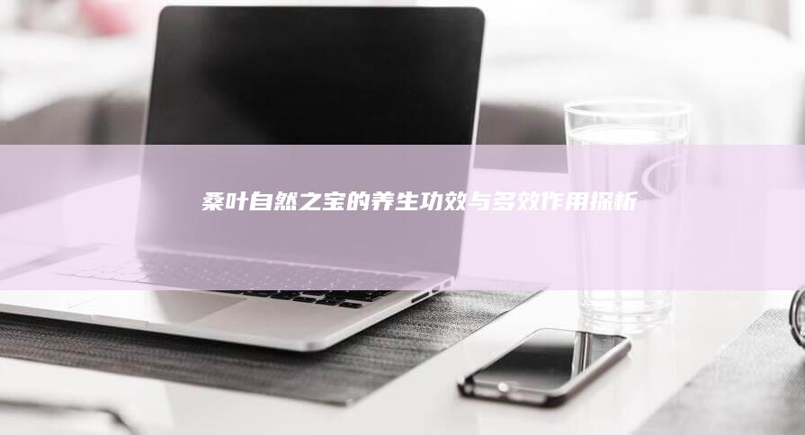 桑叶：自然之宝的养生功效与多效作用探析