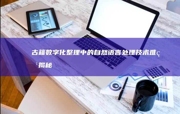 古籍数字化整理中的自然语言处理技术：难点揭秘与解决方案探索