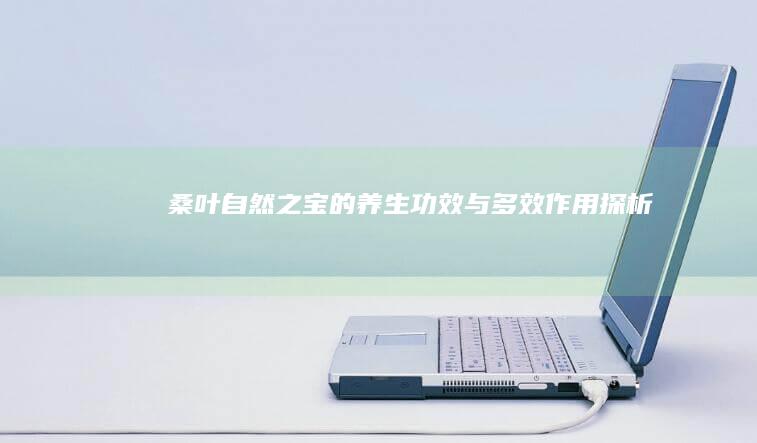 桑叶：自然之宝的养生功效与多效作用探析